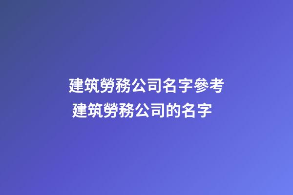 建筑勞務公司名字參考 建筑勞務公司的名字-第1張-公司起名-玄機派